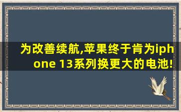 为改善续航,苹果终于肯为iphone 13系列换更大的电池!